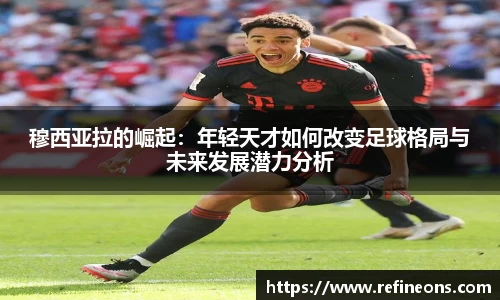 穆西亚拉的崛起：年轻天才如何改变足球格局与未来发展潜力分析