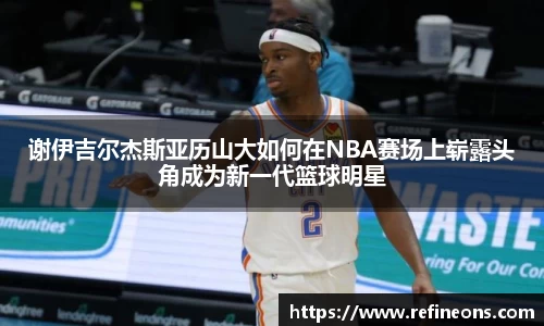 谢伊吉尔杰斯亚历山大如何在NBA赛场上崭露头角成为新一代篮球明星