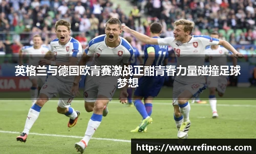 英格兰与德国欧青赛激战正酣青春力量碰撞足球梦想